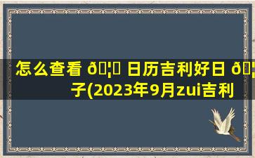 怎么查看 🦟 日历吉利好日 🦢 子(2023年9月zui
吉利的日子)